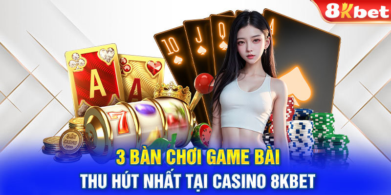 3 bàn chơi game bài thu hút nhất tại Casino 8KBET