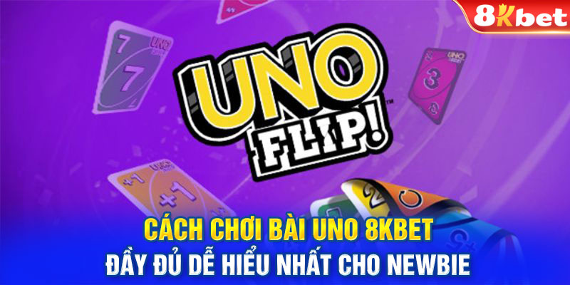 Cách Chơi Bài Uno 8KBET Đầy Đủ Dễ Hiểu Nhất Cho Newbie