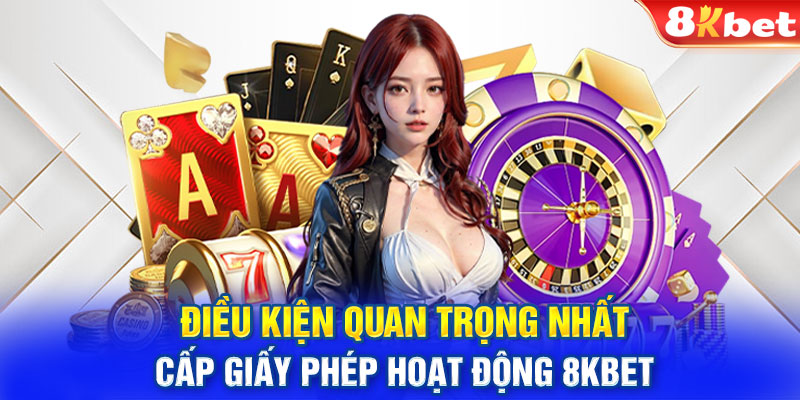 Điều kiện quan trọng nhất cấp giấy phép hoạt động 8KBet 